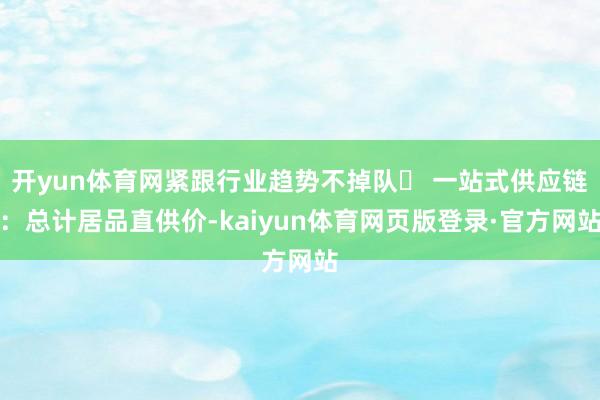 开yun体育网紧跟行业趋势不掉队✅ 一站式供应链：总计居品直供价-kaiyun体育网页版登录·官方网站