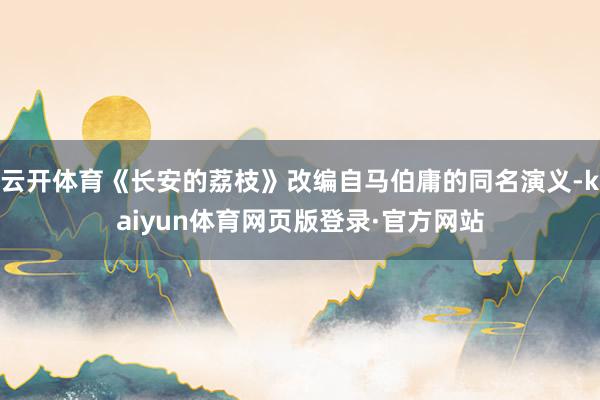 云开体育《长安的荔枝》改编自马伯庸的同名演义-kaiyun体育网页版登录·官方网站