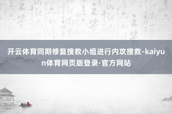 开云体育同期修复搜救小组进行内攻搜救-kaiyun体育网页版登录·官方网站