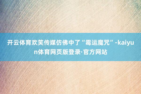 开云体育欢笑传媒仿佛中了“霉运魔咒”-kaiyun体育网页版登录·官方网站
