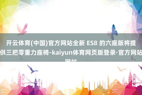 开云体育(中国)官方网站全新 ES8 的六座版将提供三把零重力座椅-kaiyun体育网页版登录·官方网站