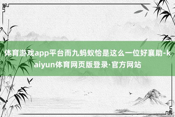体育游戏app平台而九蚂蚁恰是这么一位好襄助-kaiyun体育网页版登录·官方网站