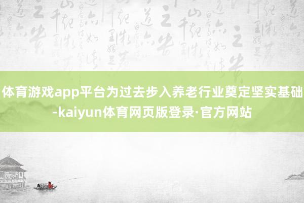 体育游戏app平台为过去步入养老行业奠定坚实基础-kaiyun体育网页版登录·官方网站