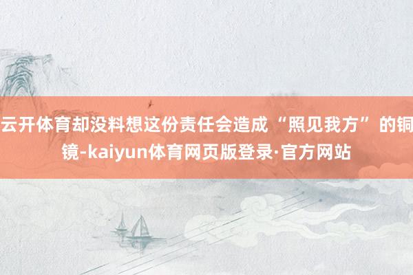 云开体育却没料想这份责任会造成 “照见我方” 的铜镜-kaiyun体育网页版登录·官方网站