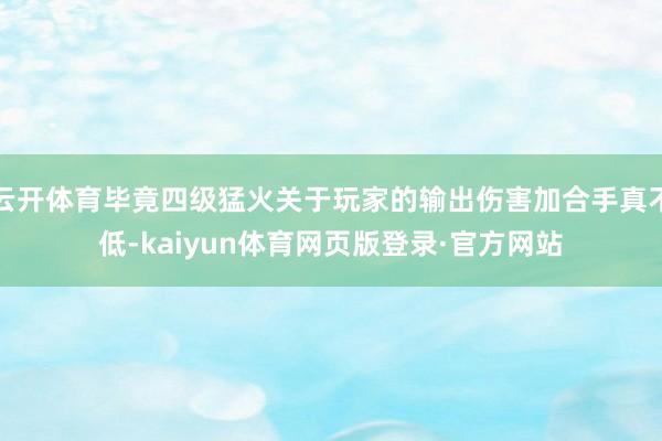 云开体育毕竟四级猛火关于玩家的输出伤害加合手真不低-kaiyun体育网页版登录·官方网站