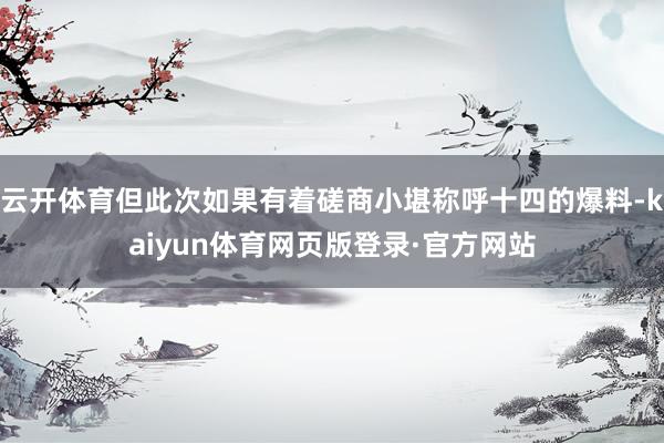 云开体育但此次如果有着磋商小堪称呼十四的爆料-kaiyun体育网页版登录·官方网站