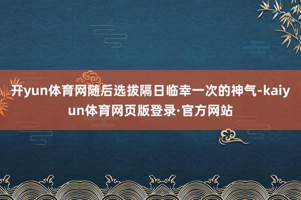 开yun体育网随后选拔隔日临幸一次的神气-kaiyun体育网页版登录·官方网站