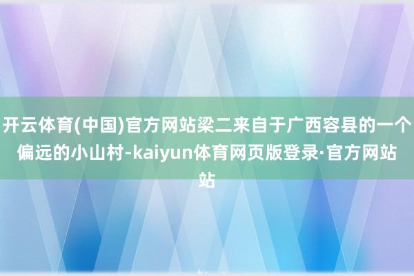 开云体育(中国)官方网站梁二来自于广西容县的一个偏远的小山村-kaiyun体育网页版登录·官方网站