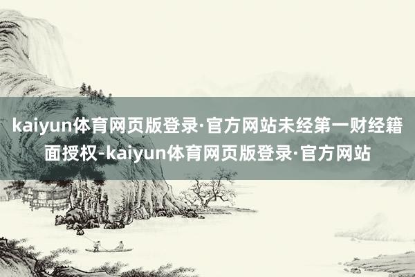 kaiyun体育网页版登录·官方网站未经第一财经籍面授权-kaiyun体育网页版登录·官方网站