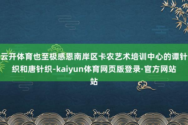 云开体育也至极感恩南岸区卡农艺术培训中心的谭针织和唐针织-kaiyun体育网页版登录·官方网站