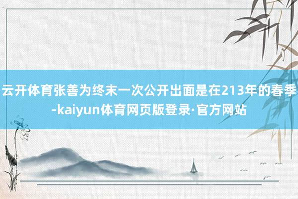 云开体育张善为终末一次公开出面是在213年的春季-kaiyun体育网页版登录·官方网站
