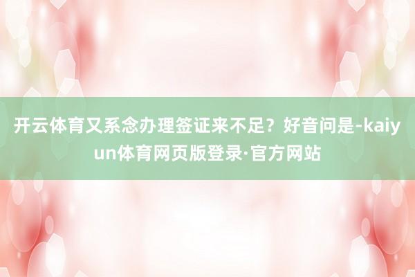 开云体育又系念办理签证来不足？好音问是-kaiyun体育网页版登录·官方网站