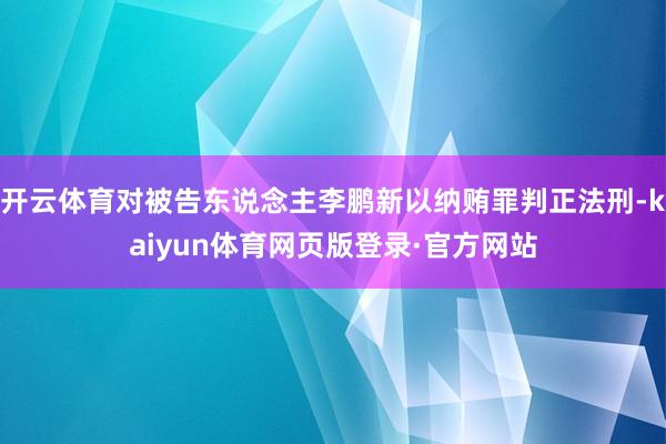 开云体育对被告东说念主李鹏新以纳贿罪判正法刑-kaiyun体育网页版登录·官方网站