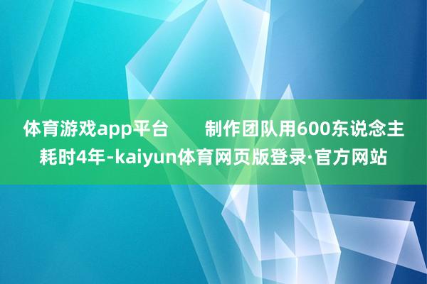 体育游戏app平台       制作团队用600东说念主耗时4年-kaiyun体育网页版登录·官方网站