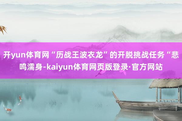 开yun体育网“历战王波衣龙”的开脱挑战任务“悲鸣濡身-kaiyun体育网页版登录·官方网站