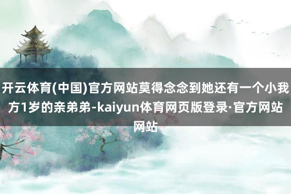 开云体育(中国)官方网站莫得念念到她还有一个小我方1岁的亲弟弟-kaiyun体育网页版登录·官方网站