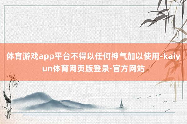 体育游戏app平台不得以任何神气加以使用-kaiyun体育网页版登录·官方网站