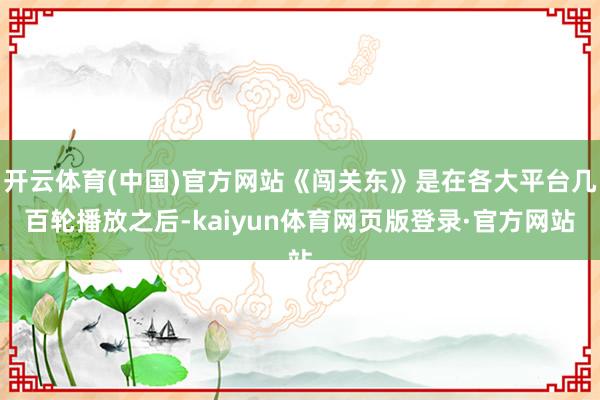 开云体育(中国)官方网站《闯关东》是在各大平台几百轮播放之后-kaiyun体育网页版登录·官方网站