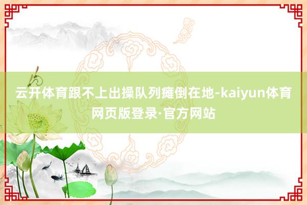 云开体育跟不上出操队列瘫倒在地-kaiyun体育网页版登录·官方网站