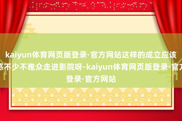 kaiyun体育网页版登录·官方网站这样的成立应该能眩惑不少不雅众走进影院呀-kaiyun体育网页版登录·官方网站
