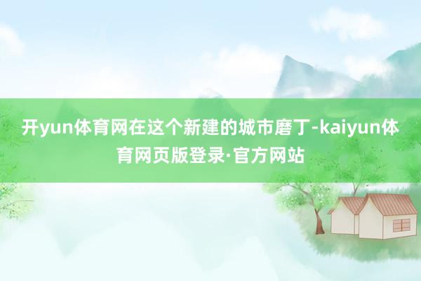 开yun体育网在这个新建的城市磨丁-kaiyun体育网页版登录·官方网站