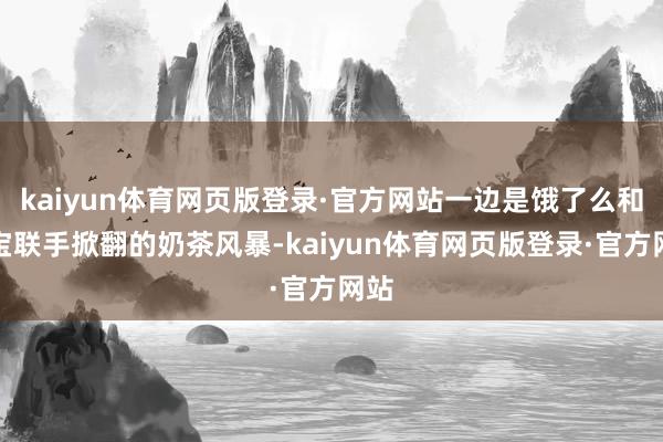 kaiyun体育网页版登录·官方网站一边是饿了么和淘宝联手掀翻的奶茶风暴-kaiyun体育网页版登录·官方网站