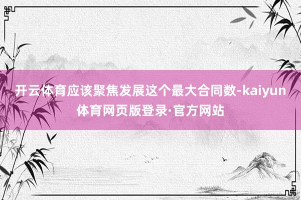 开云体育应该聚焦发展这个最大合同数-kaiyun体育网页版登录·官方网站