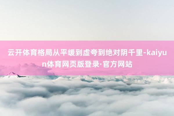 云开体育格局从平缓到虚夸到绝对阴千里-kaiyun体育网页版登录·官方网站