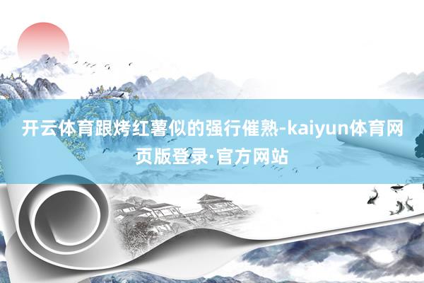 开云体育跟烤红薯似的强行催熟-kaiyun体育网页版登录·官方网站