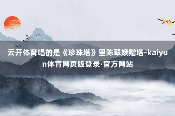 云开体育唱的是《珍珠塔》里陈翠娥赠塔-kaiyun体育网页版登录·官方网站