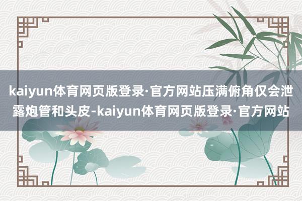 kaiyun体育网页版登录·官方网站压满俯角仅会泄露炮管和头皮-kaiyun体育网页版登录·官方网站