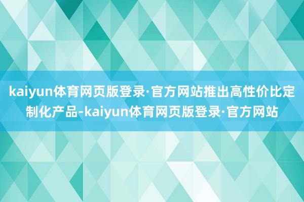 kaiyun体育网页版登录·官方网站推出高性价比定制化产品-kaiyun体育网页版登录·官方网站