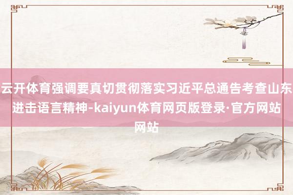 云开体育强调要真切贯彻落实习近平总通告考查山东进击语言精神-kaiyun体育网页版登录·官方网站