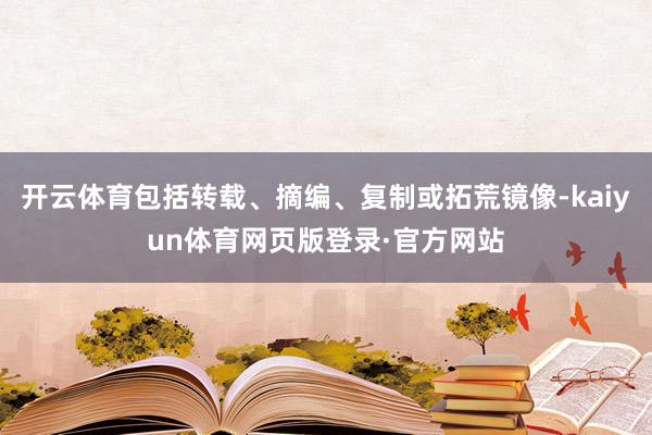 开云体育包括转载、摘编、复制或拓荒镜像-kaiyun体育网页版登录·官方网站