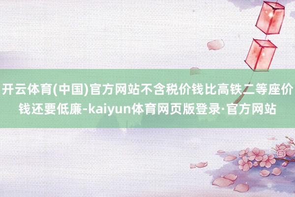 开云体育(中国)官方网站不含税价钱比高铁二等座价钱还要低廉-kaiyun体育网页版登录·官方网站