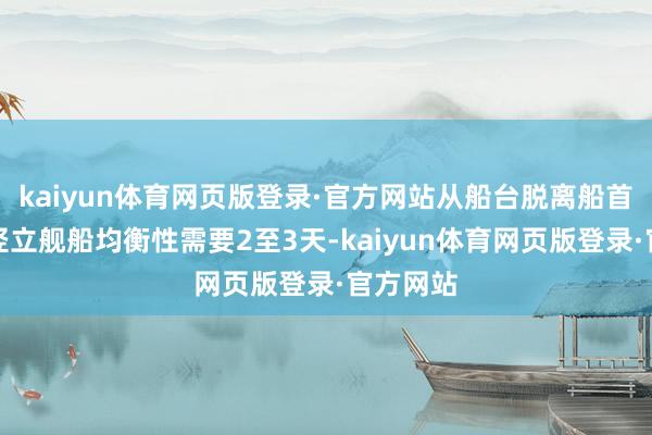 kaiyun体育网页版登录·官方网站从船台脱离船首部分以竖立舰船均衡性需要2至3天-kaiyun体育网页版登录·官方网站