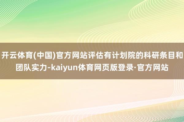 开云体育(中国)官方网站评估有计划院的科研条目和团队实力-kaiyun体育网页版登录·官方网站
