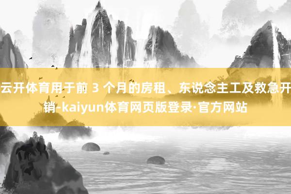 云开体育用于前 3 个月的房租、东说念主工及救急开销-kaiyun体育网页版登录·官方网站