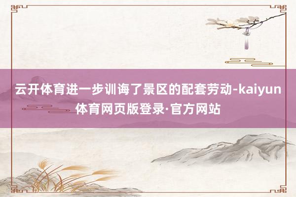 云开体育进一步训诲了景区的配套劳动-kaiyun体育网页版登录·官方网站