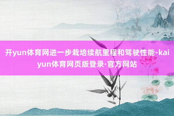 开yun体育网进一步栽培续航里程和驾驶性能-kaiyun体育网页版登录·官方网站