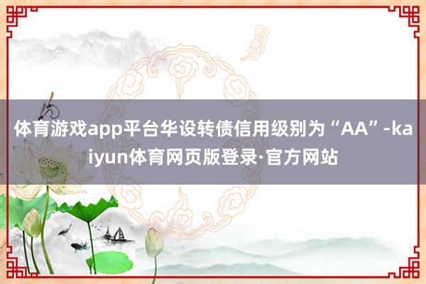 体育游戏app平台华设转债信用级别为“AA”-kaiyun体育网页版登录·官方网站
