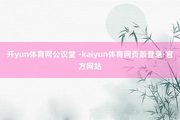开yun体育网公议堂 -kaiyun体育网页版登录·官方网站