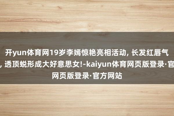 开yun体育网19岁李嫣惊艳亮相活动, 长发红唇气场超强, 透顶蜕形成大好意思女!-kaiyun体育网页版登录·官方网站