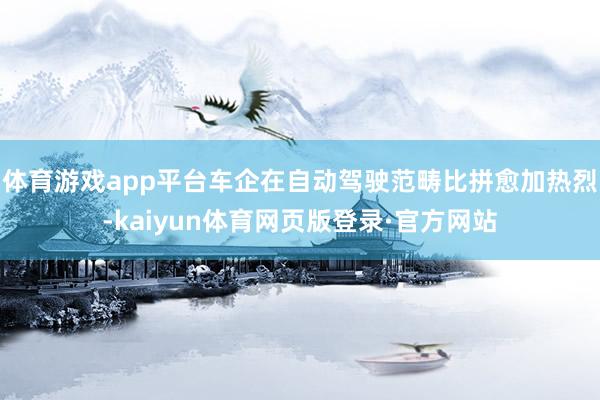 体育游戏app平台车企在自动驾驶范畴比拼愈加热烈-kaiyun体育网页版登录·官方网站