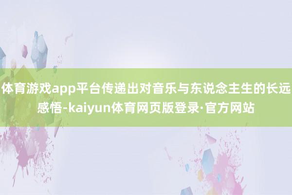 体育游戏app平台传递出对音乐与东说念主生的长远感悟-kaiyun体育网页版登录·官方网站