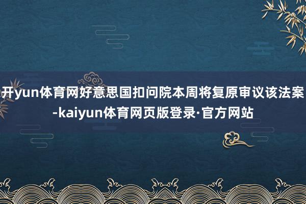 开yun体育网好意思国扣问院本周将复原审议该法案-kaiyun体育网页版登录·官方网站