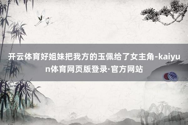 开云体育好姐妹把我方的玉佩给了女主角-kaiyun体育网页版登录·官方网站