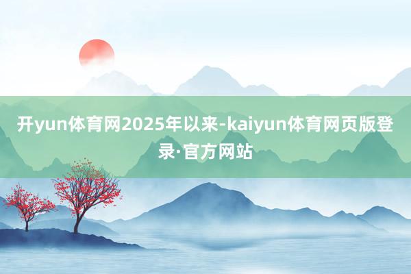 开yun体育网2025年以来-kaiyun体育网页版登录·官方网站
