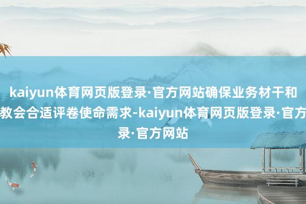 kaiyun体育网页版登录·官方网站确保业务材干和详细教会合适评卷使命需求-kaiyun体育网页版登录·官方网站