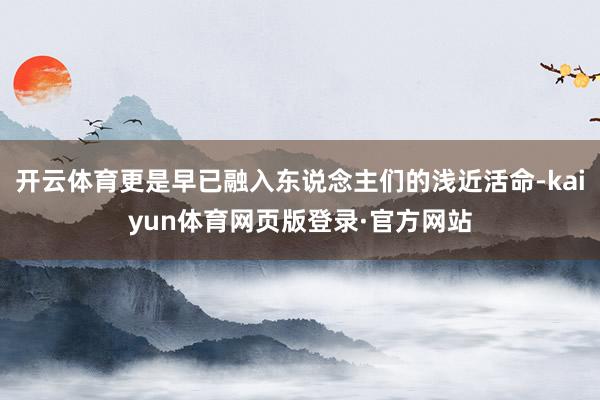 开云体育更是早已融入东说念主们的浅近活命-kaiyun体育网页版登录·官方网站
